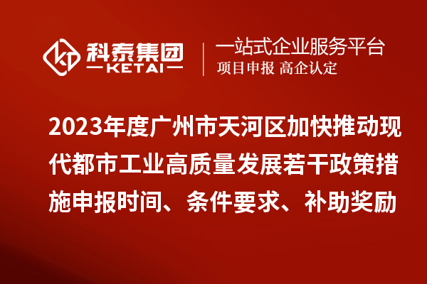 2023年度廣州市天河區加快推動現代都市工業高質量發展若干政策措施申報時間、條件要求、補助獎勵