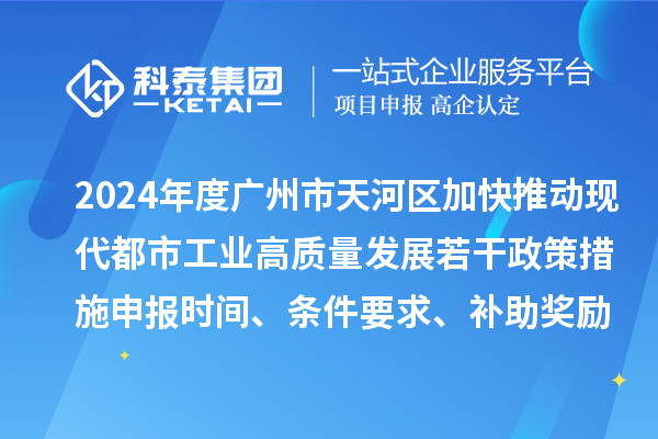 2024年度廣州市天河區加快推動現代都市工業高質量發展若干政策措施申報時間、條件要求、補助獎勵