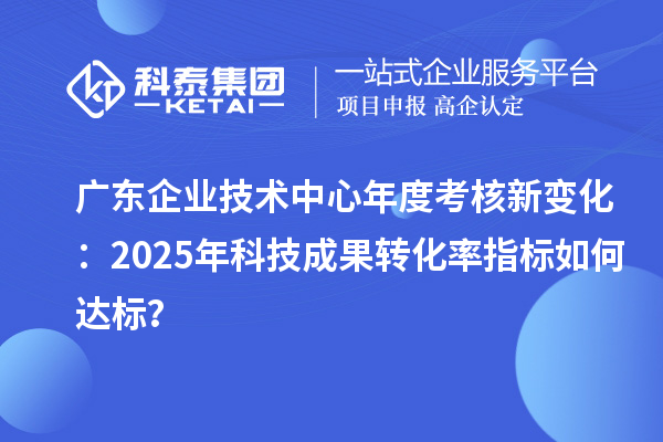 廣東企業技術中心年度考核新變化：2025年科技成果轉化率指標如何達標？