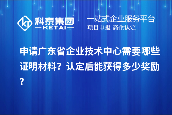 申請廣東省企業技術中心需要哪些證明材料？認定后能獲得多少獎勵？
