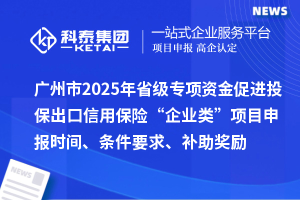 廣州市2025年省級促進開放型經濟發展水平提升專項資金促進投保出口信用保險“企業類”項目申報時間、條件要求、補助獎勵