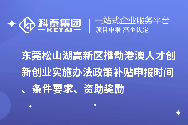 東莞松山湖高新區推動港澳人才創新創業實施辦法政策補貼申報時間、條件要求、資助獎勵