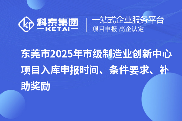 東莞市2025年市級制造業創新中心項目入庫申報時間、條件要求、補助獎勵