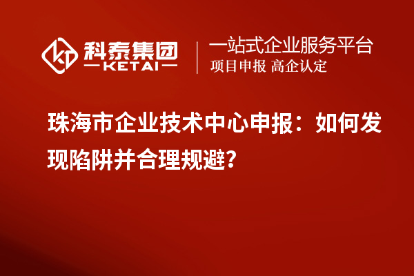 珠海市企業技術中心申報：如何發現陷阱并合理規避？