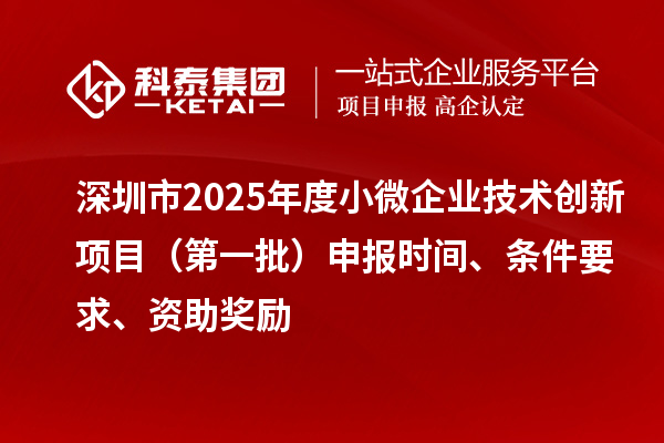深圳市2025年度小微企業技術創新項目（第一批）申報時間、條件要求、資助獎勵