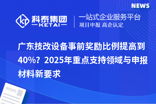 廣東技改設備事前獎勵比例提高到40%？2025年重點支持領域與申報材料新要求