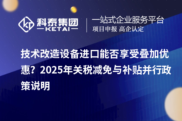技術改造設備進口能否享受疊加優惠？2025年關稅減免與補貼并行政策說明