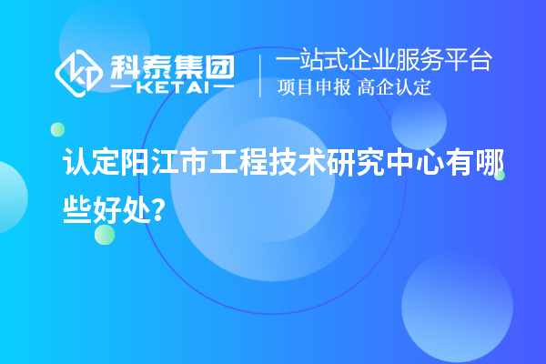 認定陽江市工程技術研究中心有哪些好處？