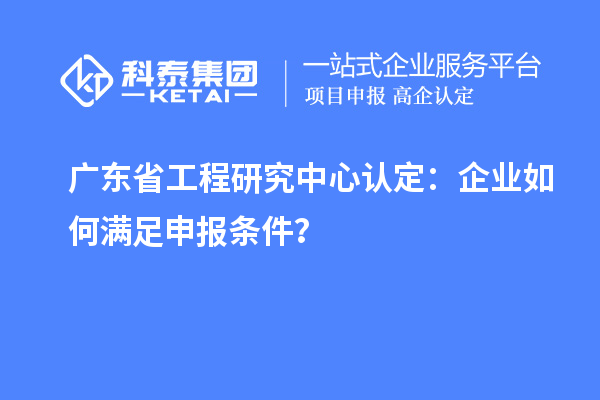 廣東省工程研究中心認定：企業如何滿足申報條件？