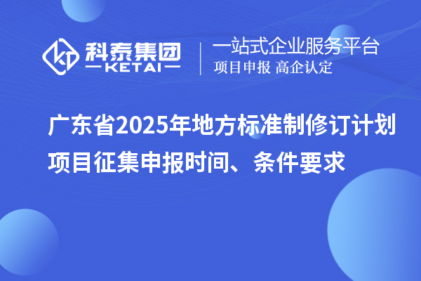 廣東省2025年地方標準制修訂計劃項目征集申報時間、條件要求