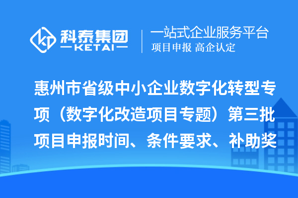 惠州市省級中小企業數字化轉型城市試點專項資金（數字化改造項目專題）第三批項目申報時間、條件要求、補助獎勵