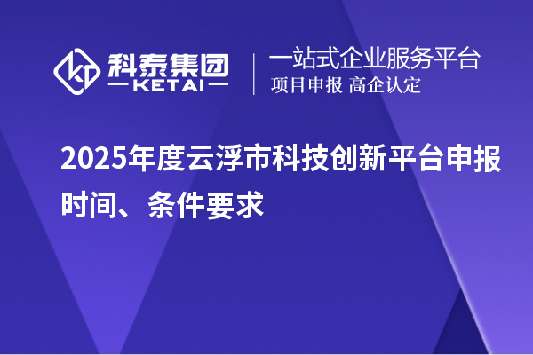 2025年度云浮市科技創新平臺申報時間、條件要求