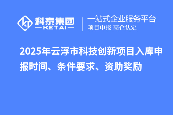 2025年云浮市科技創新項目入庫申報時間、條件要求、資助獎勵