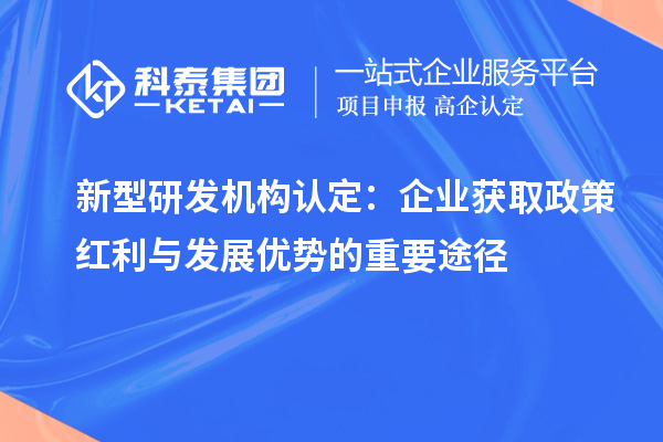 新型研發機構認定：企業獲取政策紅利與發展優勢的重要途徑