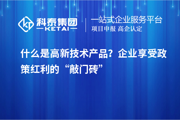 什么是高新技術產品？企業享受政策紅利的“敲門磚”