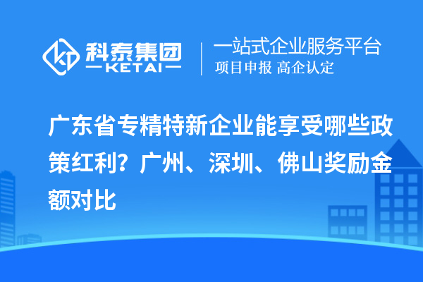 廣東省專精特新企業能享受哪些政策紅利？廣州、深圳、佛山獎勵金額對比