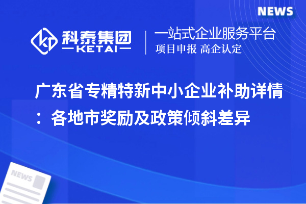廣東省<a href=http://www.zh-tour.cn/fuwu/zhuanjingtexin.html target=_blank class=infotextkey>專精特新中小企業</a>補助詳情：各地市獎勵及政策傾斜差異