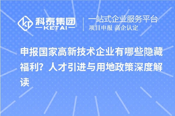 申報國家高新技術企業有哪些隱藏福利？人才引進與用地政策深度解讀