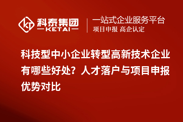科技型中小企業轉型高新技術企業有哪些好處？人才落戶與項目申報優勢對比