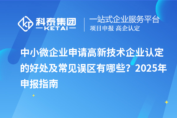 中小微企業申請高新技術企業認定的好處及常見誤區有哪些？2025 年申報指南