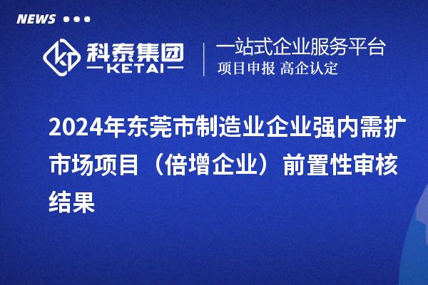 2024年東莞市制造業企業強內需擴市場項目（倍增企業）前置性審核結果