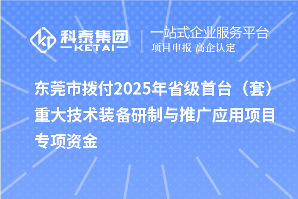 東莞市撥付2025年省級首臺（套）重大技術裝備研制與推廣應用項目專項資金