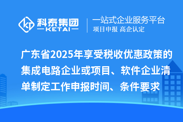 廣東省2025年享受稅收優惠政策的集成電路企業或項目、軟件企業清單制定工作申報時間、條件要求