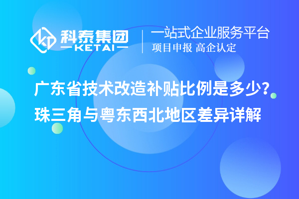 廣東省技術改造補貼比例是多少？珠三角與粵東西北地區差異詳解