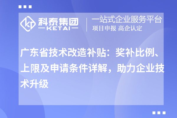 廣東省技術改造補貼：獎補比例、上限及申請條件詳解，助力企業技術升級