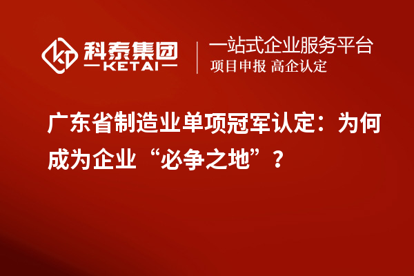 廣東省制造業單項冠軍認定：為何成為企業“必爭之地”？