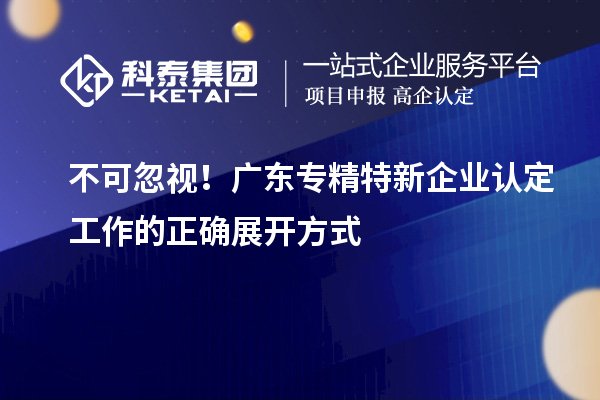 不可忽視！廣東專精特新企業認定工作的正確展開方式