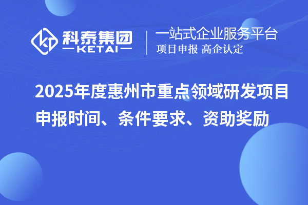 2025年度惠州市重點領域研發項目申報時間、條件要求、資助獎勵