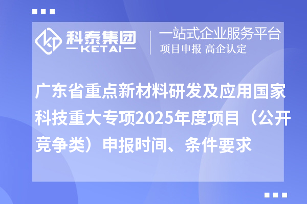廣東省重點新材料研發及應用國家科技重大專項2025年度項目（公開競爭類）申報時間、條件要求