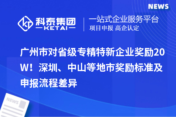 廣州市對省級專精特新企業獎勵20W！深圳、中山等地市獎勵標準及申報流程差異