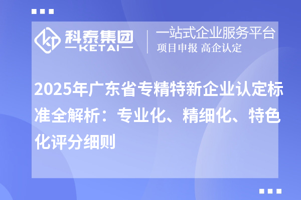 2025年廣東省專精特新企業認定標準全解析：專業化、精細化、特色化評分細則