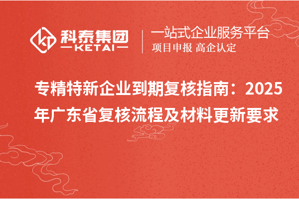 專精特新企業到期復核指南：2025年廣東省復核流程及材料更新要求
