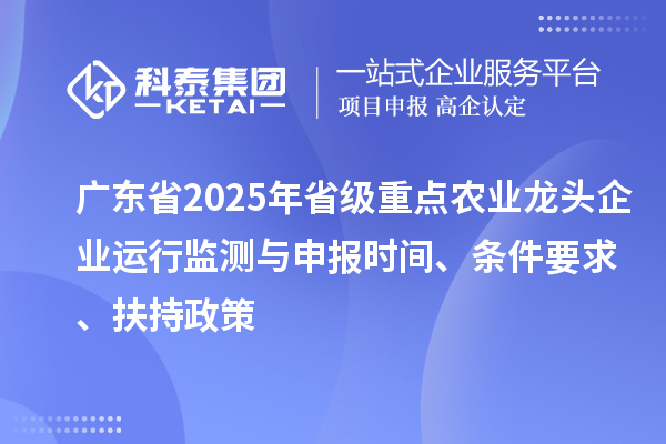 廣東省2025年省級重點農業龍頭企業運行監測與申報時間、條件要求、扶持政策