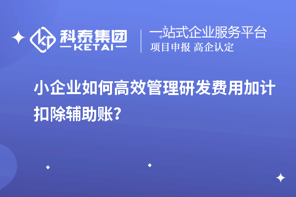 小企業如何高效管理研發費用加計扣除輔助賬？