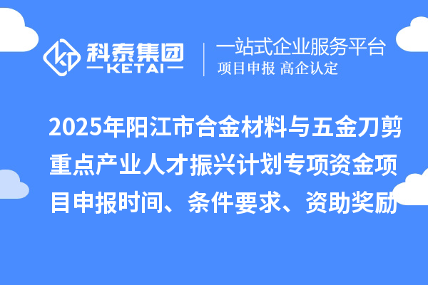 2025年陽江市合金材料與五金刀剪重點產業人才振興計劃專項資金項目申報時間、條件要求、資助獎勵