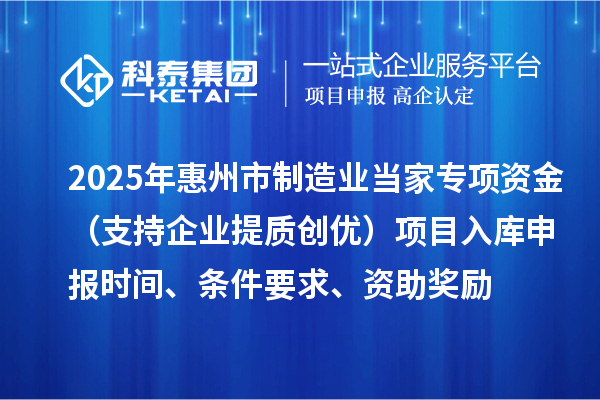 2025年惠州市制造業當家專項資金（支持企業提質創優）項目入庫申報時間、條件要求、資助獎勵