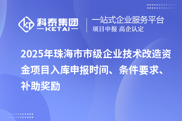2025年珠海市市級企業技術改造資金項目入庫申報時間、條件要求、補助獎勵