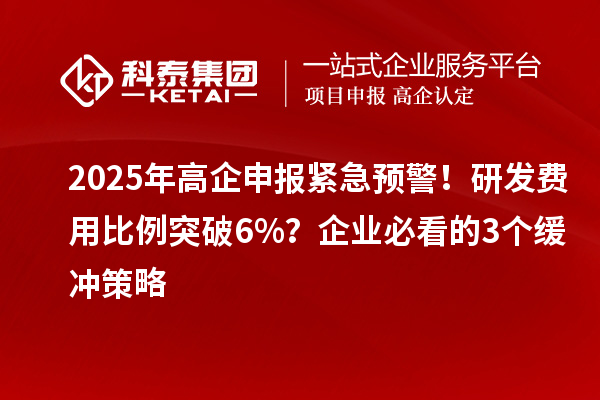 2025年高企申報緊急預警！研發費用比例突破6%？企業必看的3個緩沖策略