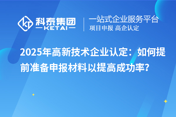 2025年<a href=http://www.zh-tour.cn target=_blank class=infotextkey>高新技術企業認定</a>：如何提前準備申報材料以提高成功率？