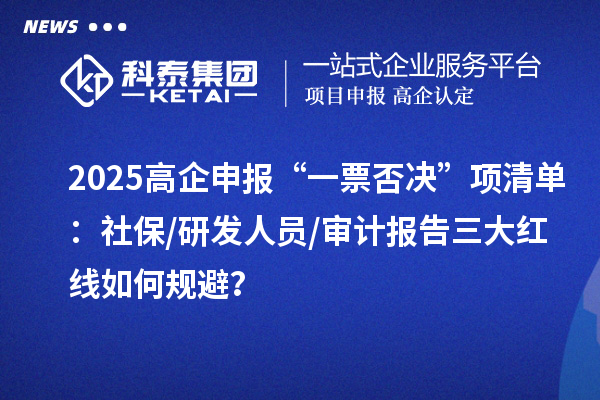 2025高企申報“一票否決”項清單：社保/研發人員/審計報告三大紅線如何規避？