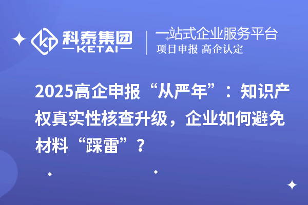 2025高企申報“從嚴年”：知識產權真實性核查升級，企業如何避免材料“踩雷”？