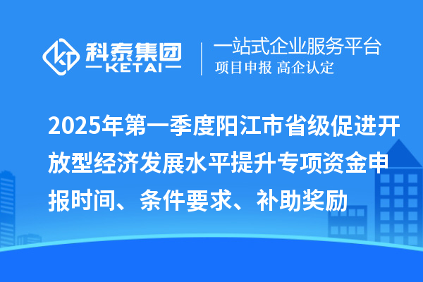 2025年第一季度陽江市省級促進開放型經濟發展水平提升專項資金申報時間、條件要求、補助獎勵