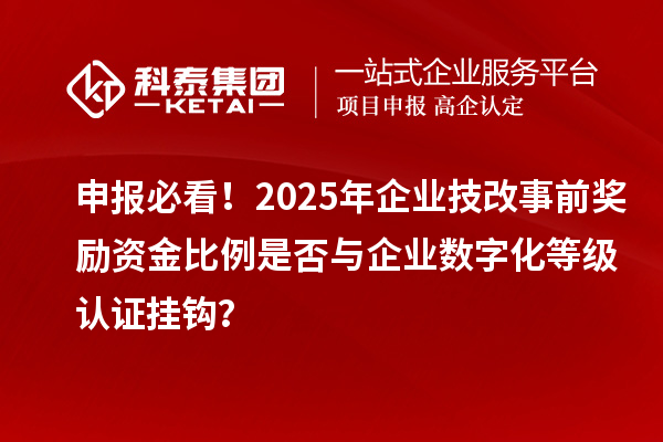 申報必看！2025年企業技改事前獎勵資金比例是否與企業數字化等級認證掛鉤？