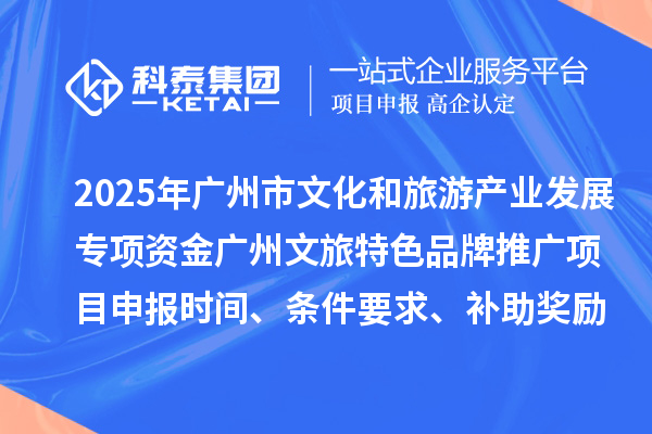 2025年度廣州市文化和旅游產業發展專項資金廣州文旅特色品牌推廣項目申報時間、條件要求、補助獎勵