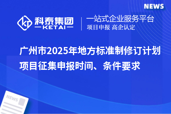 廣州市2025年地方標準制修訂計劃項目征集申報時間、條件要求