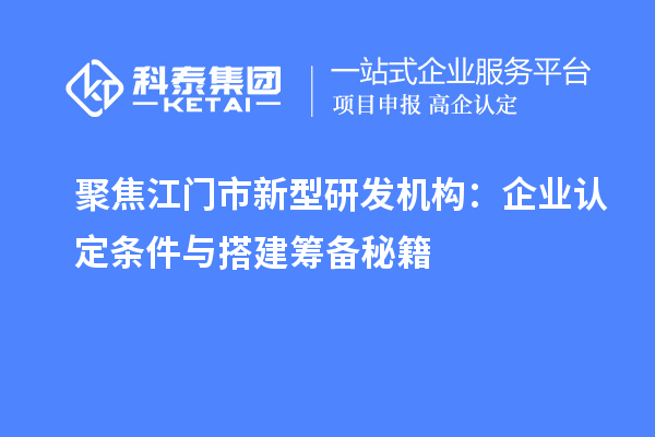 聚焦江門市新型研發機構：企業認定條件與搭建籌備秘籍